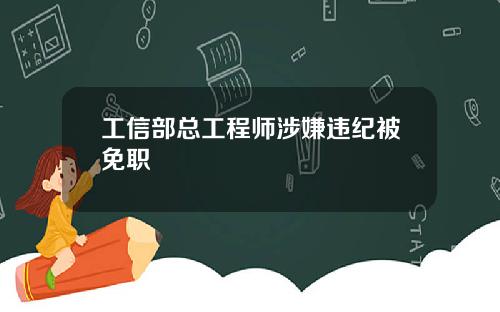 工信部总工程师涉嫌违纪被免职