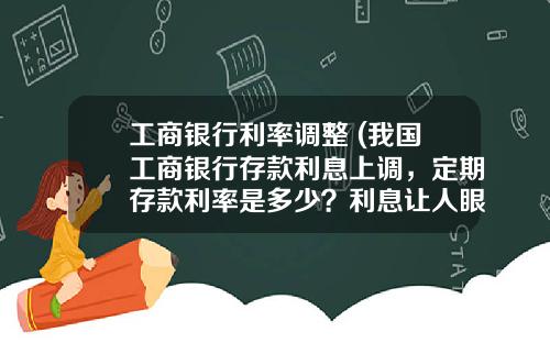 工商银行利率调整 (我国工商银行存款利息上调，定期存款利率是多少？利息让人眼红)_1
