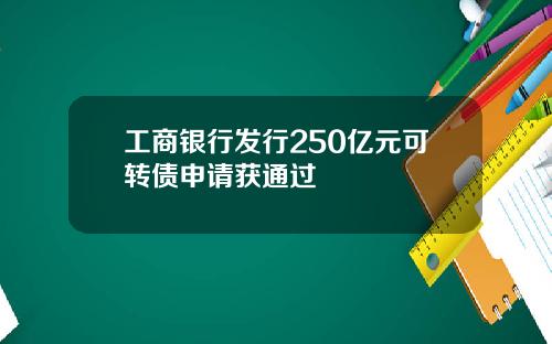 工商银行发行250亿元可转债申请获通过