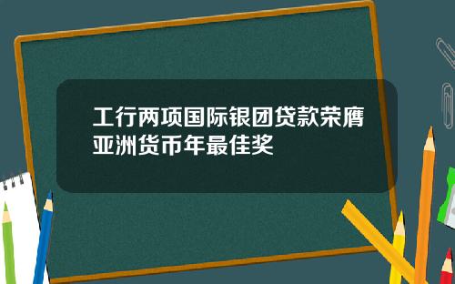 工行两项国际银团贷款荣膺亚洲货币年最佳奖