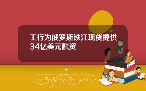 工行为俄罗斯铁江现货提供34亿美元融资