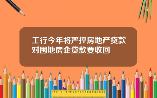 工行今年将严控房地产贷款对囤地房企贷款要收回