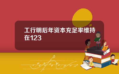 工行明后年资本充足率维持在123