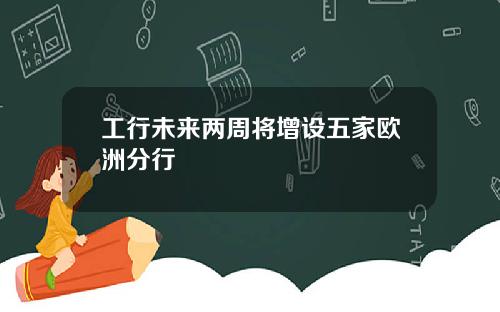 工行未来两周将增设五家欧洲分行