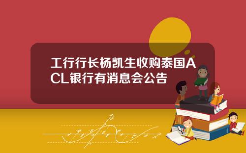 工行行长杨凯生收购泰国ACL银行有消息会公告