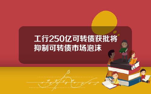 工行250亿可转债获批将抑制可转债市场泡沫