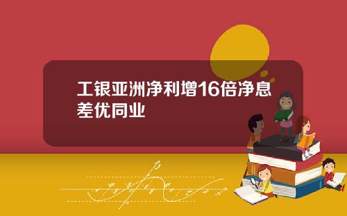 工银亚洲净利增16倍净息差优同业