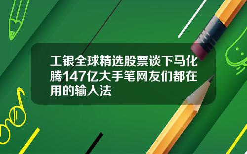 工银全球精选股票谈下马化腾147亿大手笔网友们都在用的输入法