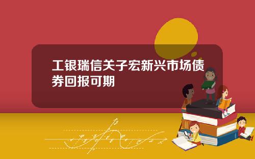 工银瑞信关子宏新兴市场债券回报可期