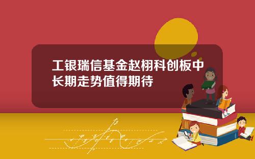 工银瑞信基金赵栩科创板中长期走势值得期待