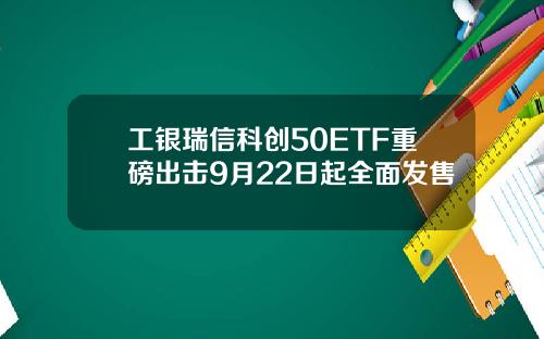 工银瑞信科创50ETF重磅出击9月22日起全面发售