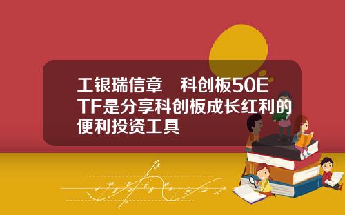 工银瑞信章赟科创板50ETF是分享科创板成长红利的便利投资工具