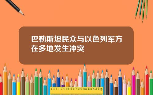 巴勒斯坦民众与以色列军方在多地发生冲突