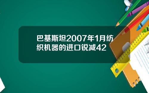 巴基斯坦2007年1月纺织机器的进口锐减42