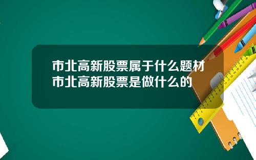 市北高新股票属于什么题材市北高新股票是做什么的