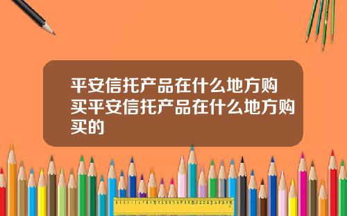 平安信托产品在什么地方购买平安信托产品在什么地方购买的