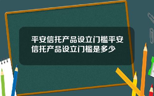 平安信托产品设立门槛平安信托产品设立门槛是多少