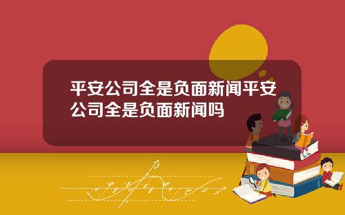 平安公司全是负面新闻平安公司全是负面新闻吗