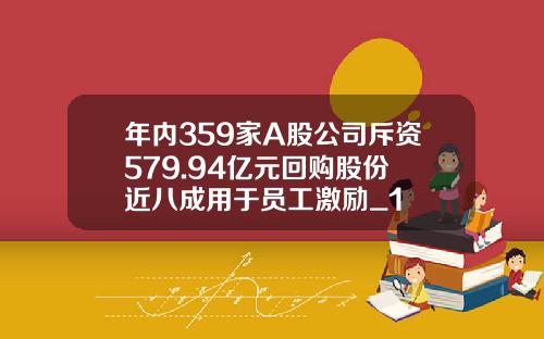 年内359家A股公司斥资579.94亿元回购股份 近八成用于员工激励_1