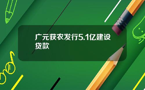 广元获农发行5.1亿建设贷款