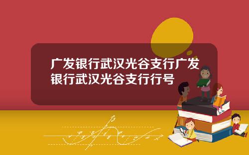 广发银行武汉光谷支行广发银行武汉光谷支行行号