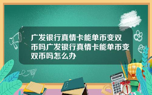 广发银行真情卡能单币变双币吗广发银行真情卡能单币变双币吗怎么办