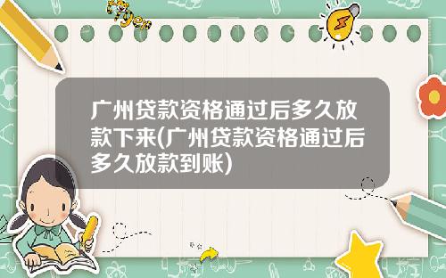 广州贷款资格通过后多久放款下来(广州贷款资格通过后多久放款到账)