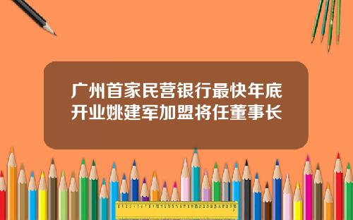 广州首家民营银行最快年底开业姚建军加盟将任董事长
