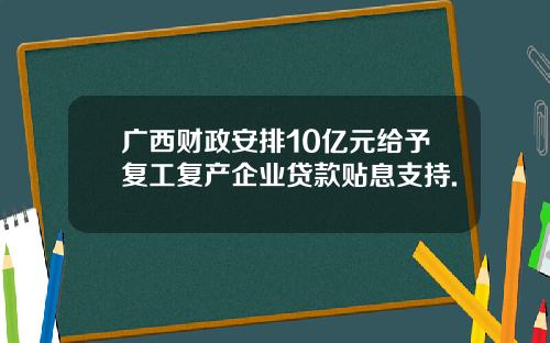 广西财政安排10亿元给予复工复产企业贷款贴息支持.