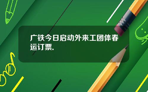 广铁今日启动外来工团体春运订票.