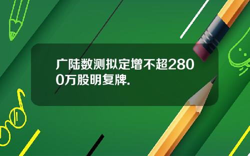 广陆数测拟定增不超2800万股明复牌.