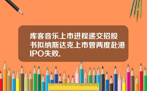 库客音乐上市进程递交招股书拟纳斯达克上市曾两度赴港IPO失败.