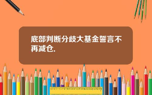 底部判断分歧大基金誓言不再减仓.
