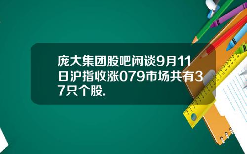 庞大集团股吧闲谈9月11日沪指收涨079市场共有37只个股.