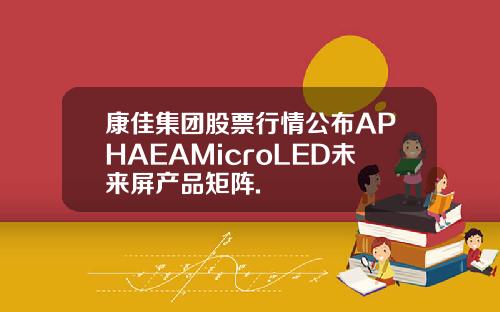 康佳集团股票行情公布APHAEAMicroLED未来屏产品矩阵.