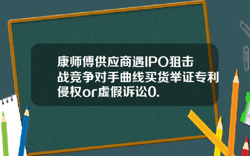 康师傅供应商遇IPO狙击战竞争对手曲线买货举证专利侵权or虚假诉讼0.