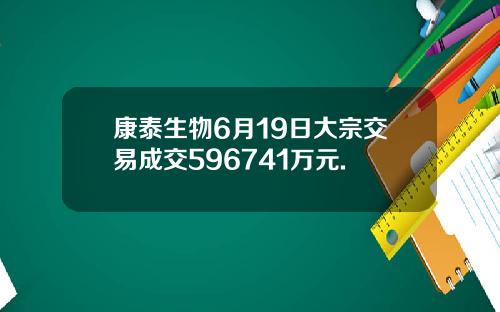 康泰生物6月19日大宗交易成交596741万元.