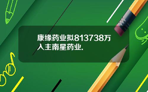 康缘药业拟813738万入主南星药业.
