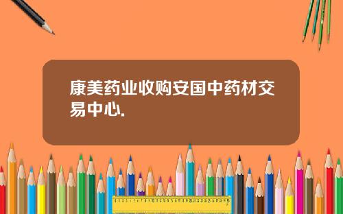 康美药业收购安国中药材交易中心.