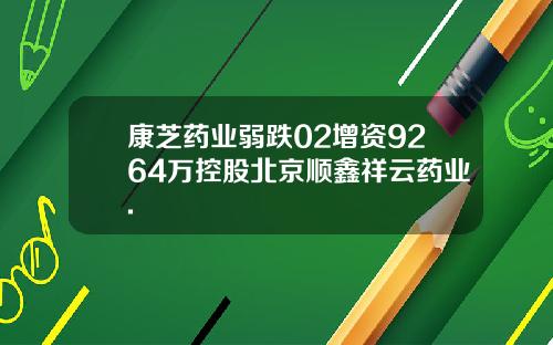 康芝药业弱跌02增资9264万控股北京顺鑫祥云药业.