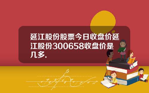延江股份股票今日收盘价延江股份300658收盘价是几多.