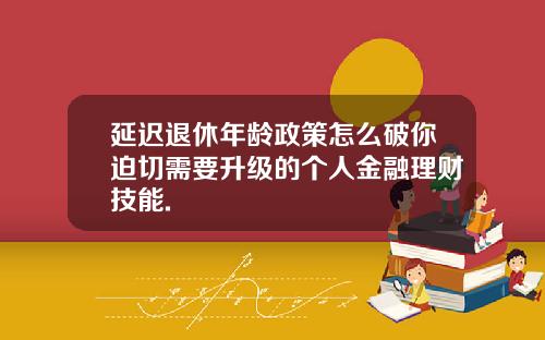 延迟退休年龄政策怎么破你迫切需要升级的个人金融理财技能.