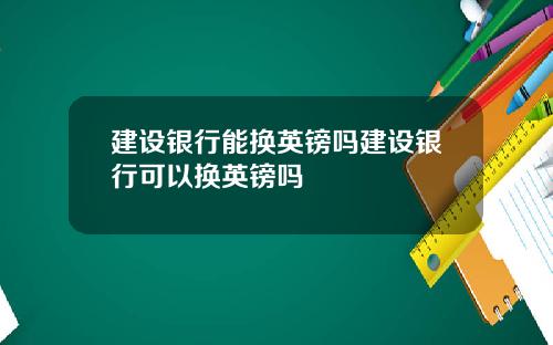 建设银行能换英镑吗建设银行可以换英镑吗