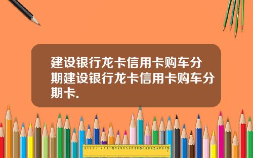 建设银行龙卡信用卡购车分期建设银行龙卡信用卡购车分期卡.