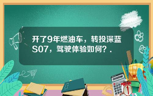 开了9年燃油车，转投深蓝S07，驾驶体验如何？.