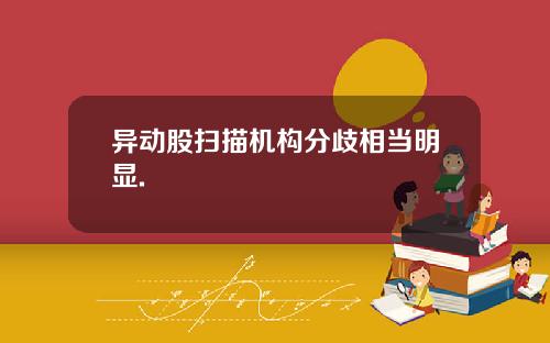 异动股扫描机构分歧相当明显.