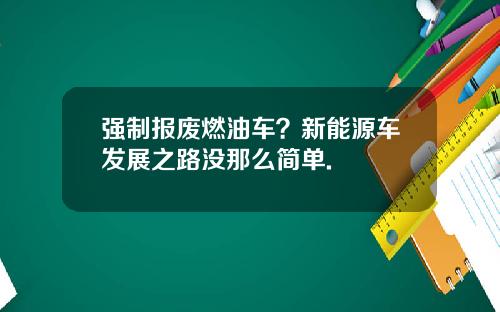 强制报废燃油车？新能源车发展之路没那么简单.