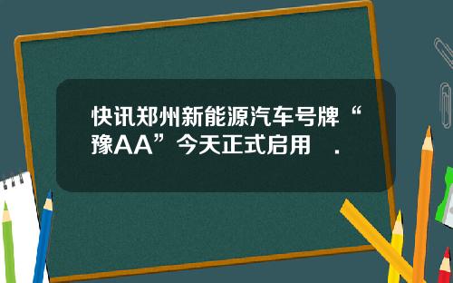 快讯郑州新能源汽车号牌“豫AA”今天正式启用​.
