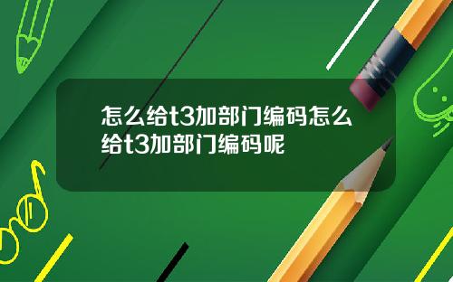 怎么给t3加部门编码怎么给t3加部门编码呢