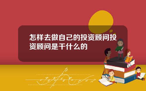 怎样去做自己的投资顾问投资顾问是干什么的